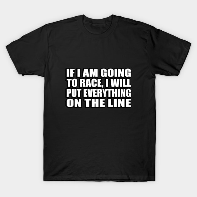 If I am going to race, I will put everything on the line T-Shirt by D1FF3R3NT